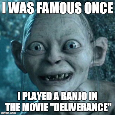 Gollum Meme | I WAS FAMOUS ONCE I PLAYED A BANJO IN THE MOVIE "DELIVERANCE" | image tagged in memes,gollum | made w/ Imgflip meme maker