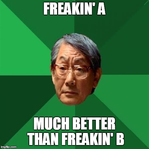 High Expectations Asian Father Meme | FREAKIN' A MUCH BETTER THAN FREAKIN' B | image tagged in memes,high expectations asian father | made w/ Imgflip meme maker