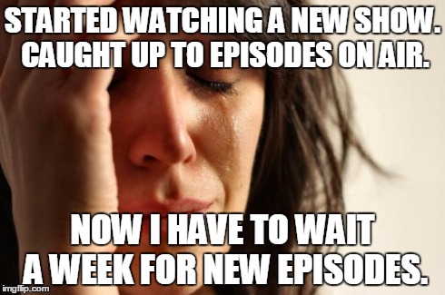 First World Problems | STARTED WATCHING A NEW SHOW. CAUGHT UP TO EPISODES ON AIR. NOW I HAVE TO WAIT A WEEK FOR NEW EPISODES. | image tagged in memes,first world problems,AdviceAnimals | made w/ Imgflip meme maker