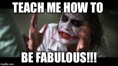 And everybody loses their minds | TEACH ME HOW TO BE FABULOUS!!! | image tagged in memes,and everybody loses their minds | made w/ Imgflip meme maker