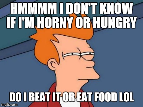 Futurama Fry | HMMMM I DON'T KNOW IF I'M HORNY OR HUNGRY DO I BEAT IT OR EAT FOOD LOL | image tagged in memes,futurama fry | made w/ Imgflip meme maker