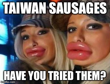 Duck Face Chicks | TAIWAN SAUSAGES HAVE YOU TRIED THEM? | image tagged in memes,duck face chicks | made w/ Imgflip meme maker