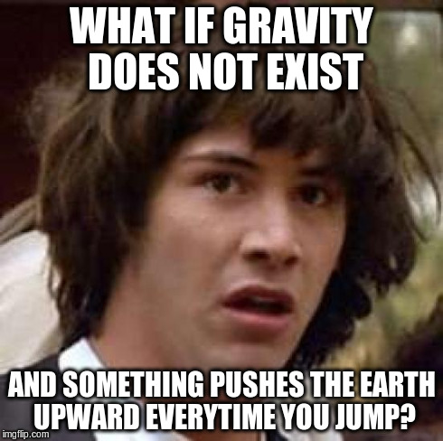 Conspiracy Keanu | WHAT IF GRAVITY DOES NOT EXIST AND SOMETHING PUSHES THE EARTH UPWARD EVERYTIME YOU JUMP? | image tagged in memes,conspiracy keanu | made w/ Imgflip meme maker
