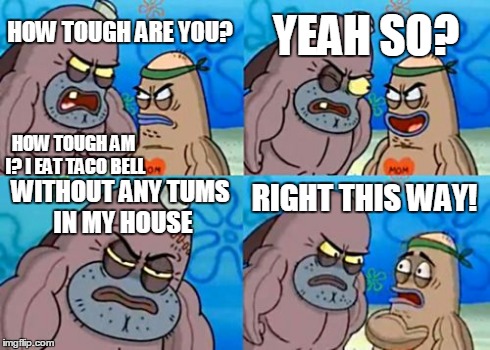 How Tough Are You | HOW TOUGH ARE YOU? YEAH SO? WITHOUT ANY TUMS IN MY HOUSE RIGHT THIS WAY! HOW TOUGH AM I? I EAT TACO BELL | image tagged in memes,how tough are you | made w/ Imgflip meme maker