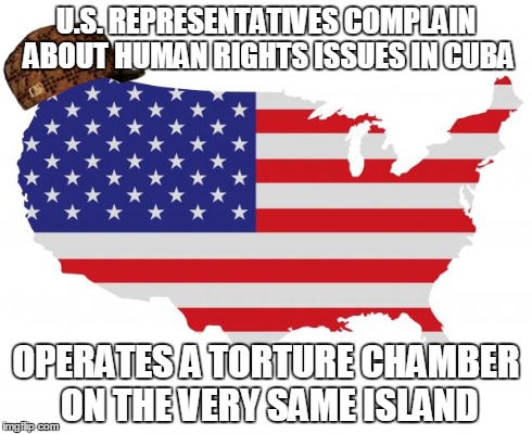 Scumbag America | U.S. REPRESENTATIVES COMPLAIN ABOUT HUMAN RIGHTS ISSUES IN CUBA OPERATES A TORTURE CHAMBER ON THE VERY SAME ISLAND | image tagged in scumbag america,scumbag,worldpolitics | made w/ Imgflip meme maker