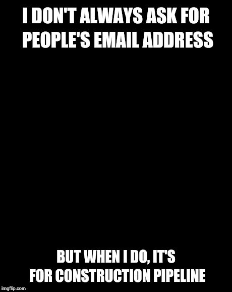 The Most Interesting Man In The World Meme | I DON'T ALWAYS ASK FOR PEOPLE'S EMAIL ADDRESS BUT WHEN I DO, IT'S FOR CONSTRUCTION PIPELINE | image tagged in memes,the most interesting man in the world | made w/ Imgflip meme maker