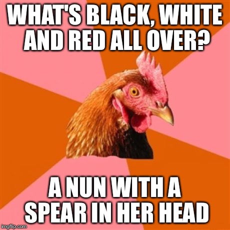 Anti Joke Chicken Meme | WHAT'S BLACK, WHITE AND RED ALL OVER? A NUN WITH A SPEAR IN HER HEAD | image tagged in memes,anti joke chicken | made w/ Imgflip meme maker