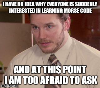 Afraid To Ask Andy (Closeup) | I HAVE NO IDEA WHY EVERYONE IS SUDDENLY INTERESTED IN LEARNING MORSE CODE AND AT THIS POINT I AM TOO AFRAID TO ASK | image tagged in and i'm too afraid to ask andy,AdviceAnimals | made w/ Imgflip meme maker