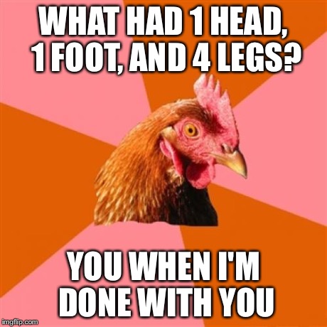 Anti Joke Chicken Meme | WHAT HAD 1 HEAD, 1 FOOT, AND 4 LEGS? YOU WHEN I'M DONE WITH YOU | image tagged in memes,anti joke chicken | made w/ Imgflip meme maker