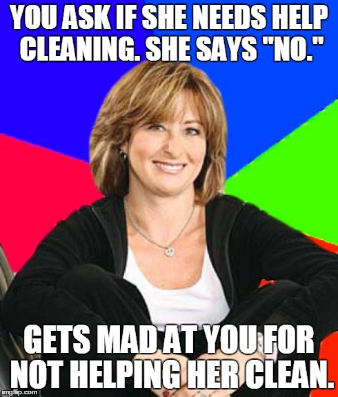 Anyone else's mom like this? | YOU ASK IF SHE NEEDS HELP CLEANING. SHE SAYS "NO." GETS MAD AT YOU FOR NOT HELPING HER CLEAN. | image tagged in memes,sheltering suburban mom | made w/ Imgflip meme maker