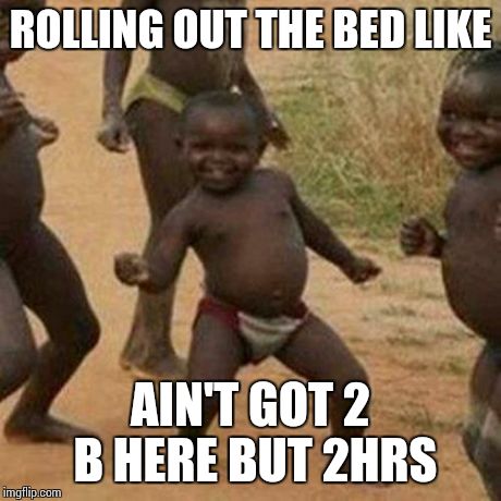 Third World Success Kid Meme | ROLLING OUT THE BED LIKE AIN'T GOT 2 B HERE BUT 2HRS | image tagged in memes,third world success kid | made w/ Imgflip meme maker