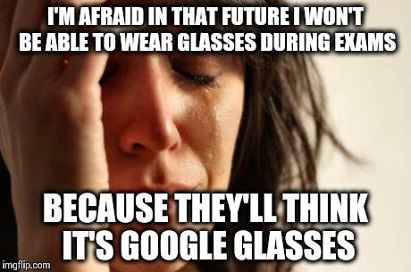 First World Problems Meme | I'M AFRAID IN THAT FUTURE I WON'T BE ABLE TO WEAR GLASSES DURING EXAMS BECAUSE THEY'LL THINK IT'S GOOGLE GLASSES | image tagged in memes,first world problems | made w/ Imgflip meme maker