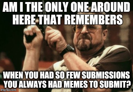 Am I The Only One Around Here | AM I THE ONLY ONE AROUND HERE THAT REMEMBERS WHEN YOU HAD SO FEW SUBMISSIONS YOU ALWAYS HAD MEMES TO SUBMIT? | image tagged in memes,am i the only one around here | made w/ Imgflip meme maker