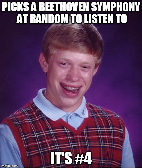 Bad Luck Brian and Beethoven's 4th | PICKS A BEETHOVEN SYMPHONY AT RANDOM TO LISTEN TO IT'S #4 | image tagged in memes,bad luck brian | made w/ Imgflip meme maker