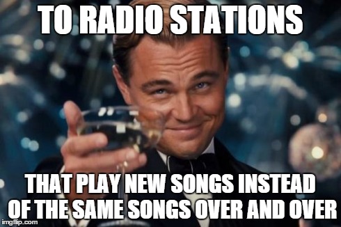 Leonardo Dicaprio Cheers | TO RADIO STATIONS THAT PLAY NEW SONGS INSTEAD OF THE SAME SONGS OVER AND OVER | image tagged in memes,leonardo dicaprio cheers | made w/ Imgflip meme maker