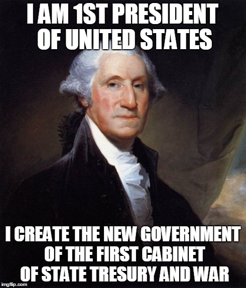 George Washington Meme | I AM 1ST PRESIDENT OF UNITED STATES I CREATE THE NEW GOVERNMENT OF THE FIRST CABINET OF STATE TRESURY AND WAR | image tagged in memes,george washington | made w/ Imgflip meme maker