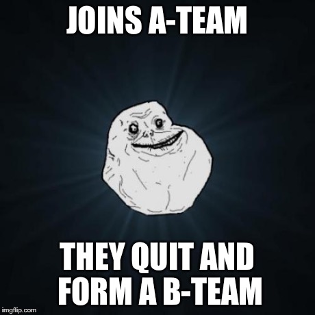 Forever Alone | JOINS A-TEAM THEY QUIT AND FORM A B-TEAM | image tagged in memes,forever alone | made w/ Imgflip meme maker