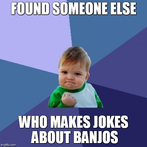 FOUND SOMEONE ELSE WHO MAKES JOKES ABOUT BANJOS | image tagged in memes,success kid | made w/ Imgflip meme maker