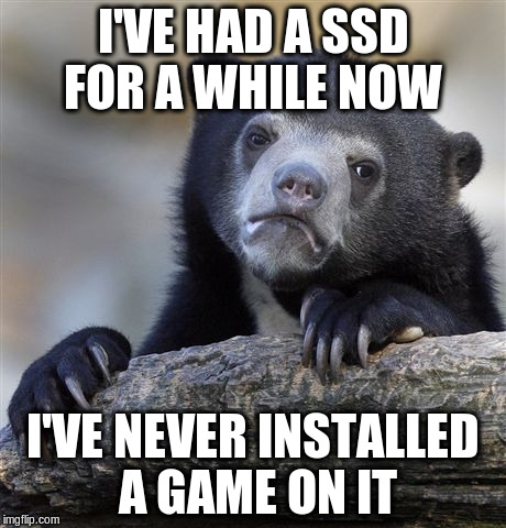 Confession Bear Meme | I'VE HAD A SSD FOR A WHILE NOW I'VE NEVER INSTALLED A GAME ON IT | image tagged in memes,confession bear | made w/ Imgflip meme maker