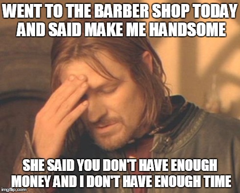 Frustrated Boromir Meme | WENT TO THE BARBER SHOP TODAY AND SAID MAKE ME HANDSOME SHE SAID YOU DON'T HAVE ENOUGH MONEY AND I DON'T HAVE ENOUGH TIME | image tagged in memes,frustrated boromir | made w/ Imgflip meme maker