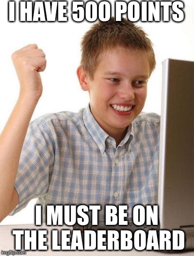 First Day On The Internet Kid | I HAVE 500 POINTS I MUST BE ON THE LEADERBOARD | image tagged in memes,first day on the internet kid | made w/ Imgflip meme maker