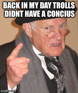 Back In My Day Meme | BACK IN MY DAY TROLLS DIDNT HAVE A CONCIUS | image tagged in memes,back in my day | made w/ Imgflip meme maker