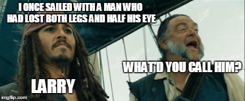 Larry. | I ONCE SAILED WITH A MAN WHO HAD LOST BOTH LEGS AND HALF HIS EYE WHAT'D YOU CALL HIM? LARRY | image tagged in bad joke sparrow,quotes | made w/ Imgflip meme maker