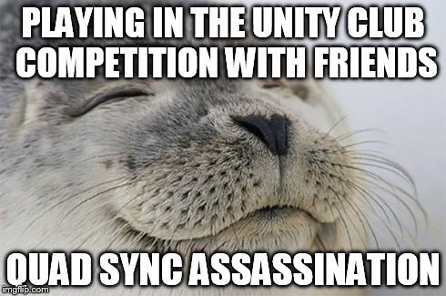 Satisfied Seal Meme | PLAYING IN THE UNITY CLUB COMPETITION WITH FRIENDS QUAD SYNC ASSASSINATION | image tagged in memes,satisfied seal | made w/ Imgflip meme maker