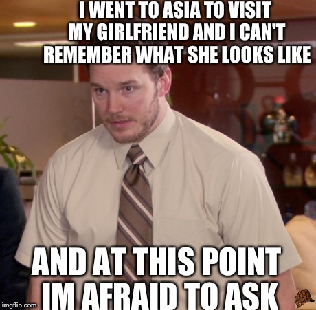 Afraid To Ask Andy | I WENT TO ASIA TO VISIT MY GIRLFRIEND AND I CAN'T REMEMBER WHAT SHE LOOKS LIKE AND AT THIS POINT IM AFRAID TO ASK | image tagged in memes,afraid to ask andy,scumbag | made w/ Imgflip meme maker