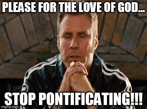 Ricky Bobby Praying | PLEASE FOR THE LOVE OF GOD... STOP PONTIFICATING!!! | image tagged in ricky bobby praying | made w/ Imgflip meme maker