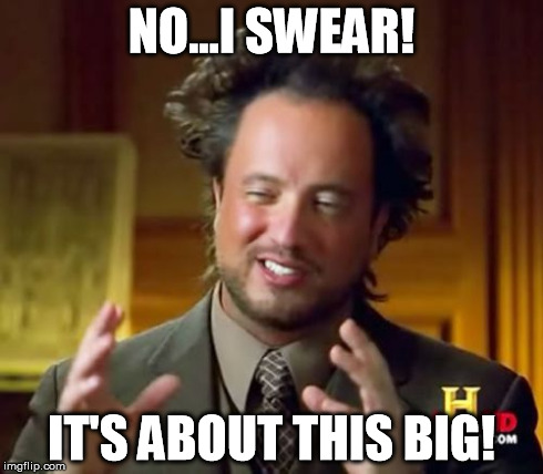 Ancient Aliens Meme | NO...I SWEAR! IT'S ABOUT THIS BIG! | image tagged in memes,ancient aliens | made w/ Imgflip meme maker