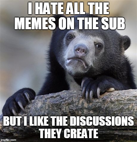 Confession Bear | I HATE ALL THE MEMES ON THE SUB BUT I LIKE THE DISCUSSIONS THEY CREATE | image tagged in memes,confession bear,AdviceAnimals | made w/ Imgflip meme maker
