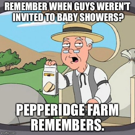 Pepperidge Farm Remembers Meme | REMEMBER WHEN GUYS WEREN'T INVITED TO BABY SHOWERS? PEPPERIDGE FARM REMEMBERS. | image tagged in memes,pepperidge farm remembers,AdviceAnimals | made w/ Imgflip meme maker