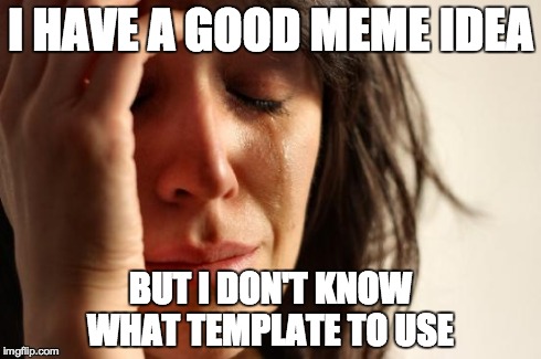 First World Problems | I HAVE A GOOD MEME IDEA BUT I DON'T KNOW WHAT TEMPLATE TO USE | image tagged in memes,first world problems | made w/ Imgflip meme maker