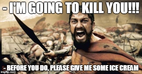 Sparta Leonidas | - I'M GOING TO KILL YOU!!! - BEFORE YOU DO, PLEASE GIVE ME SOME ICE CREAM | image tagged in memes,sparta leonidas | made w/ Imgflip meme maker