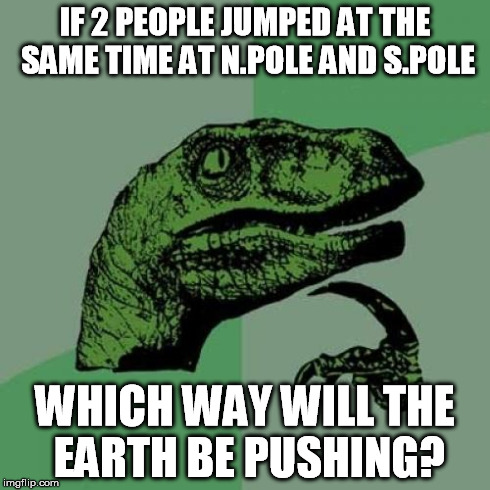 Philosoraptor Meme | IF 2 PEOPLE JUMPED AT THE SAME TIME AT N.POLE AND S.POLE WHICH WAY WILL THE EARTH BE PUSHING? | image tagged in memes,philosoraptor | made w/ Imgflip meme maker