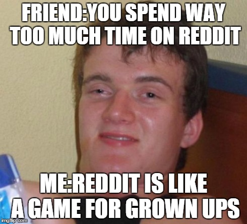 10 Guy | FRIEND:YOU SPEND WAY TOO MUCH TIME ON REDDIT ME:REDDIT IS LIKE A GAME FOR GROWN UPS | image tagged in memes,10 guy | made w/ Imgflip meme maker