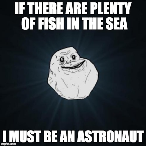Forever Alone Meme | IF THERE ARE PLENTY OF FISH IN THE SEA I MUST BE AN ASTRONAUT | image tagged in memes,forever alone | made w/ Imgflip meme maker