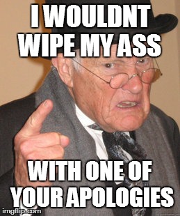 Back In My Day | I WOULDNT WIPE MY ASS WITH ONE OF YOUR APOLOGIES | image tagged in memes,back in my day | made w/ Imgflip meme maker