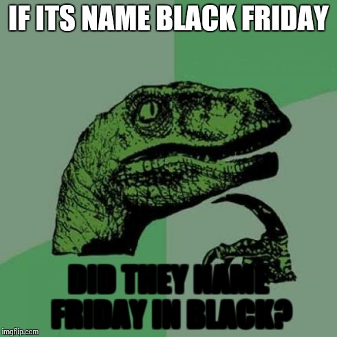 Philosoraptor Meme | IF ITS NAME BLACK FRIDAY DID THEY NAME FRIDAY IN BLACK? | image tagged in memes,philosoraptor | made w/ Imgflip meme maker