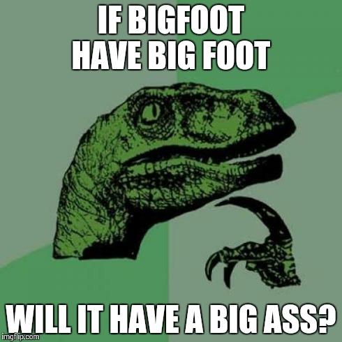 Philosoraptor Meme | IF BIGFOOT HAVE BIG FOOT WILL IT HAVE A BIG ASS? | image tagged in memes,philosoraptor | made w/ Imgflip meme maker