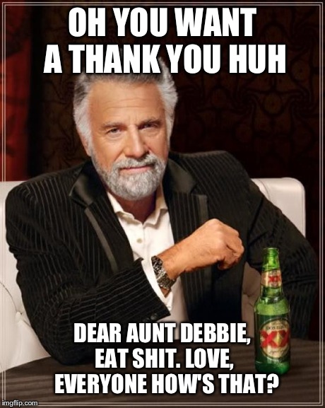 OH YOU WANT A THANK YOU HUH DEAR AUNT DEBBIE, EAT SHIT.
LOVE, 
EVERYONE
HOW'S THAT? | image tagged in memes,the most interesting man in the world | made w/ Imgflip meme maker