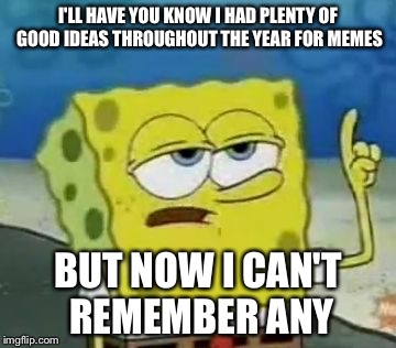 I'll Have You Know Spongebob | I'LL HAVE YOU KNOW I HAD PLENTY OF GOOD IDEAS THROUGHOUT THE YEAR FOR MEMES BUT NOW I CAN'T REMEMBER ANY | image tagged in memes,ill have you know spongebob,AdviceAnimals | made w/ Imgflip meme maker