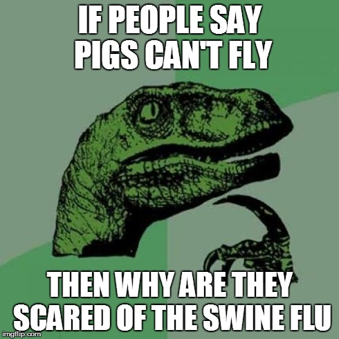 Philosoraptor Meme | IF PEOPLE SAY PIGS CAN'T FLY THEN WHY ARE THEY SCARED OF THE SWINE FLU | image tagged in memes,philosoraptor | made w/ Imgflip meme maker