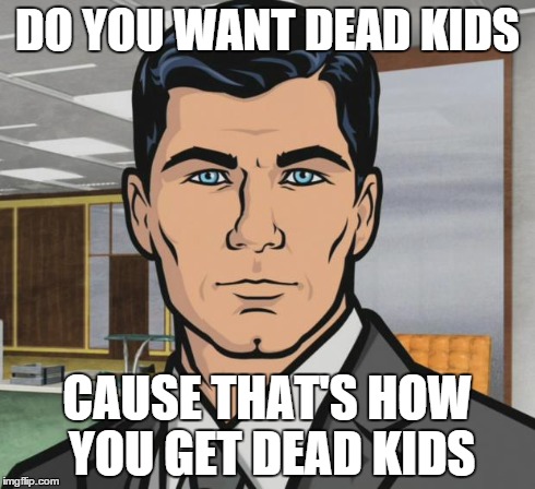 Archer | DO YOU WANT DEAD KIDS CAUSE THAT'S HOW YOU GET DEAD KIDS | image tagged in memes,archer | made w/ Imgflip meme maker