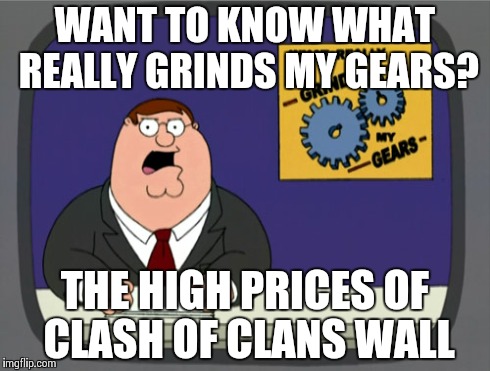 Peter Griffin News | WANT TO KNOW WHAT REALLY GRINDS MY GEARS? THE HIGH PRICES OF CLASH OF CLANS WALL | image tagged in memes,peter griffin news | made w/ Imgflip meme maker