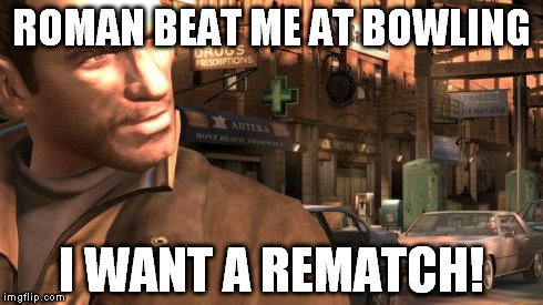 ROMAN BEAT ME AT BOWLING I WANT A REMATCH! | image tagged in nikob | made w/ Imgflip meme maker