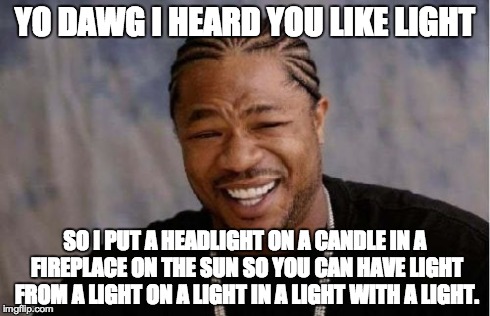 Let there be light! | YO DAWG I HEARD YOU LIKE LIGHT SO I PUT A HEADLIGHT ON A CANDLE IN A FIREPLACE ON THE SUN SO YOU CAN HAVE LIGHT FROM A LIGHT ON A LIGHT IN A | image tagged in memes,yo dawg heard you | made w/ Imgflip meme maker