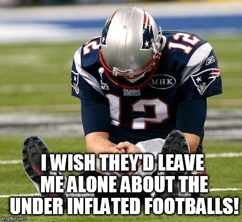 tom Brady sad | I WISH THEY'D LEAVE ME ALONE ABOUT THE UNDER INFLATED FOOTBALLS! | image tagged in tom brady sad | made w/ Imgflip meme maker