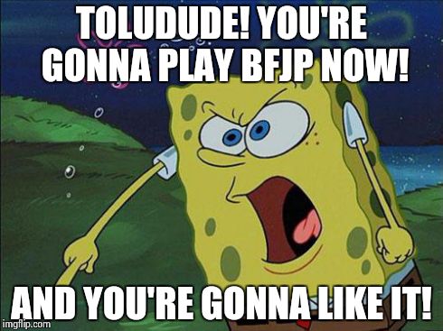 spongebob | TOLUDUDE! YOU'RE GONNA PLAY BFJP NOW! AND YOU'RE GONNA LIKE IT! | image tagged in spongebob | made w/ Imgflip meme maker